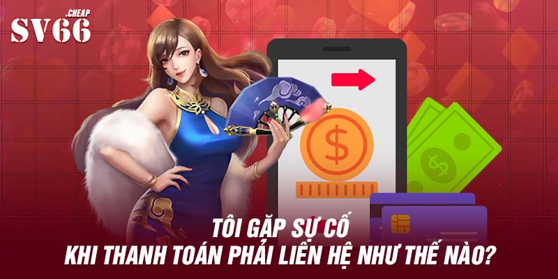 Tôi gặp sự cố khi thanh toán phải liên hệ như thế nào?