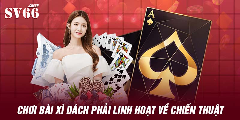 Chơi bài xì dách phải linh hoạt về chiến thuật